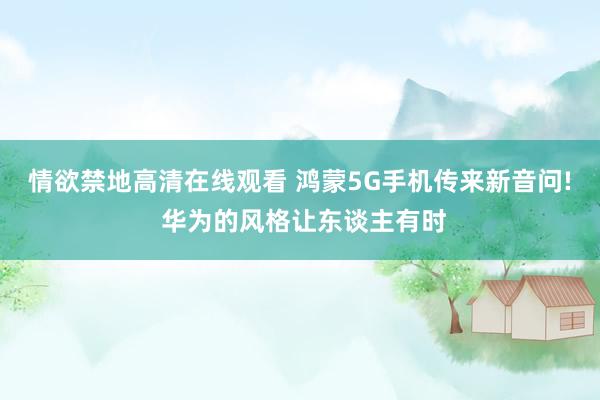 情欲禁地高清在线观看 鸿蒙5G手机传来新音问! 华为的风格让东谈主有时