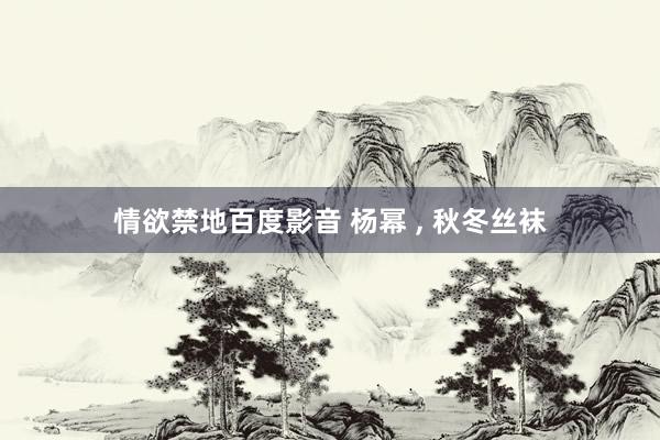 情欲禁地百度影音 杨幂 ， 秋冬丝袜