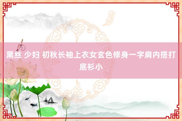 黑丝 少妇 初秋长袖上衣女玄色修身一字肩内搭打底衫小