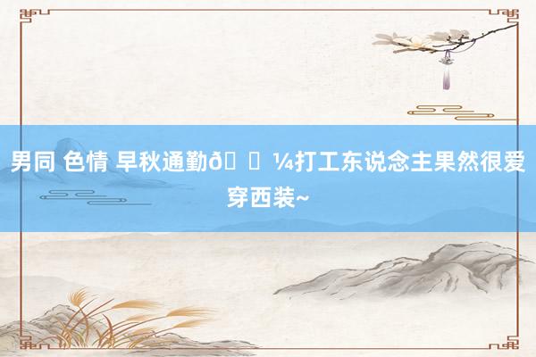 男同 色情 早秋通勤🎼打工东说念主果然很爱穿西装~