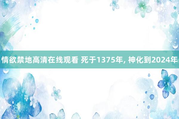 情欲禁地高清在线观看 死于1375年， 神化到2024年