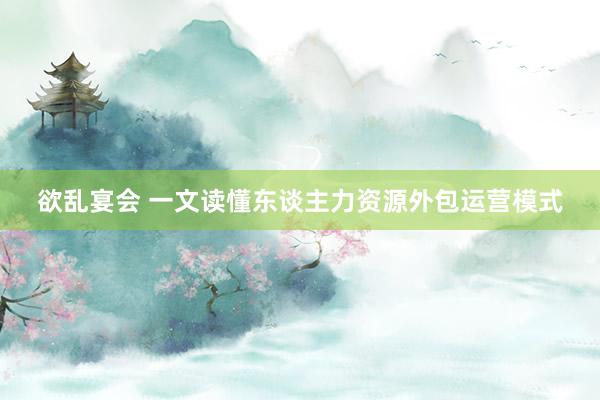 欲乱宴会 一文读懂东谈主力资源外包运营模式