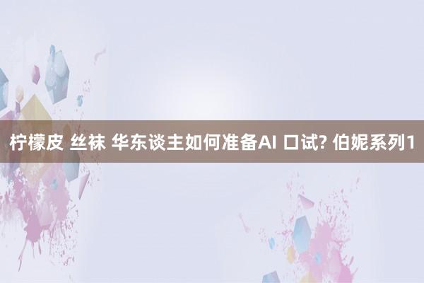 柠檬皮 丝袜 华东谈主如何准备AI 口试? 伯妮系列1
