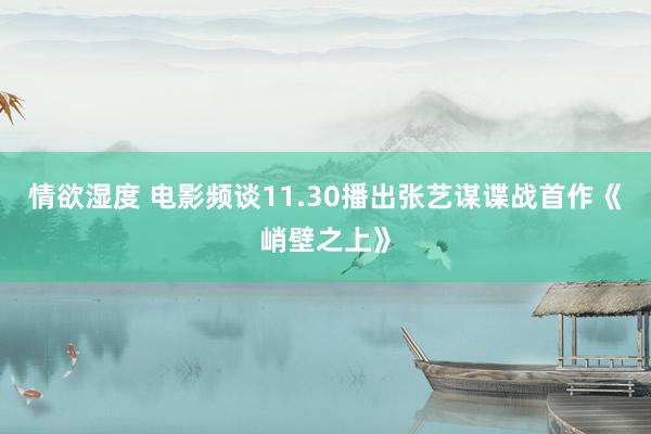 情欲湿度 电影频谈11.30播出张艺谋谍战首作《峭壁之上》