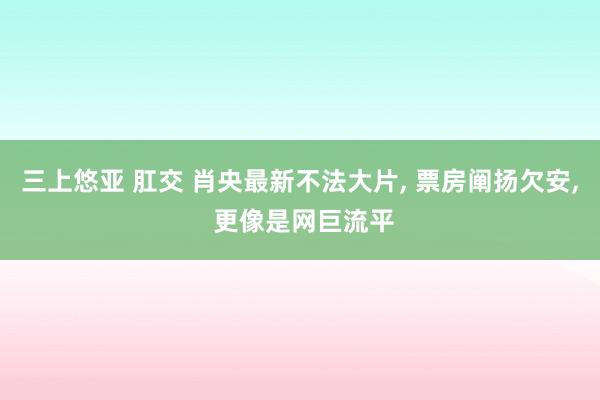 三上悠亚 肛交 肖央最新不法大片， 票房阐扬欠安， 更像是网巨流平