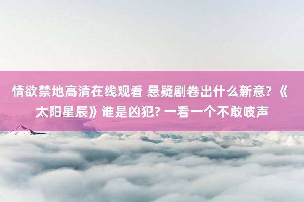 情欲禁地高清在线观看 悬疑剧卷出什么新意? 《 太阳星辰》谁是凶犯? 一看一个不敢吱声