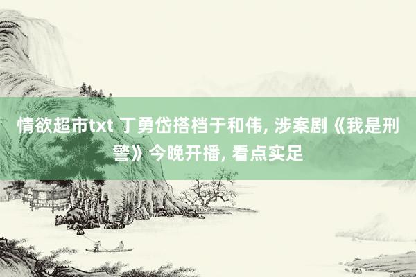 情欲超市txt 丁勇岱搭档于和伟， 涉案剧《我是刑警》今晚开播， 看点实足