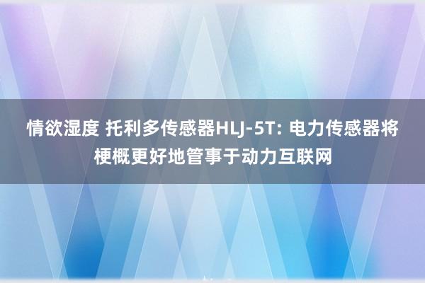 情欲湿度 托利多传感器HLJ-5T: 电力传感器将梗概更好地管事于动力互联网
