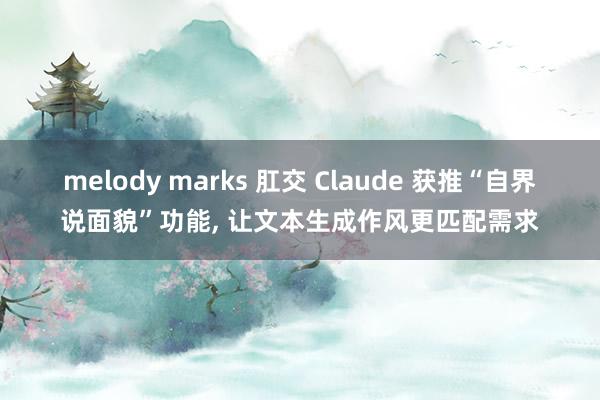 melody marks 肛交 Claude 获推“自界说面貌”功能， 让文本生成作风更匹配需求