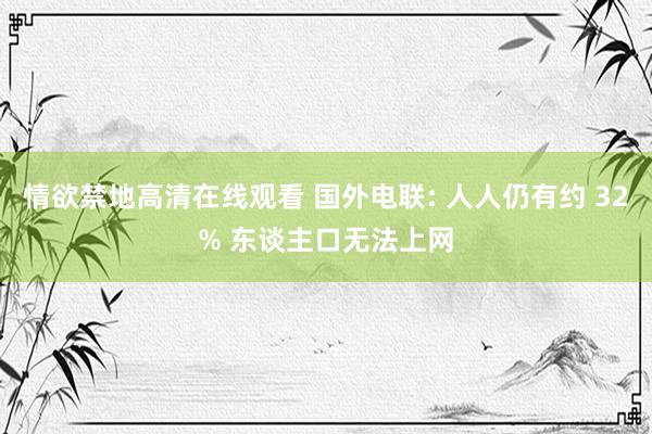 情欲禁地高清在线观看 国外电联: 人人仍有约 32% 东谈主口无法上网