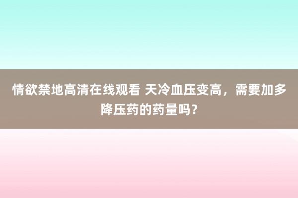情欲禁地高清在线观看 天冷血压变高,需要加多降压药的药量吗?