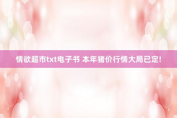 情欲超市txt电子书 本年猪价行情大局已定!