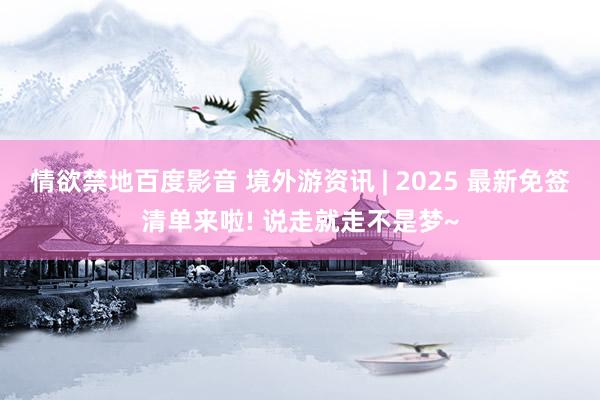 情欲禁地百度影音 境外游资讯 | 2025 最新免签清单来啦! 说走就走不是梦~