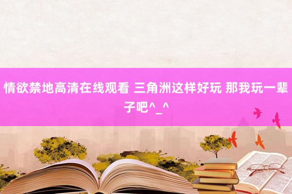 情欲禁地高清在线观看 三角洲这样好玩 那我玩一辈子吧^_^