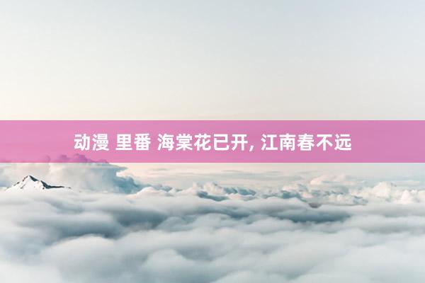 动漫 里番 海棠花已开， 江南春不远