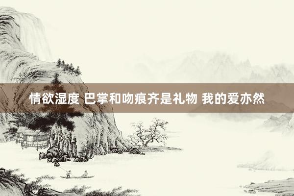 情欲湿度 巴掌和吻痕齐是礼物 我的爱亦然