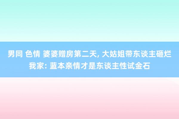 男同 色情 婆婆赠房第二天， 大姑姐带东谈主砸烂我家: 蓝本亲情才是东谈主性试金石
