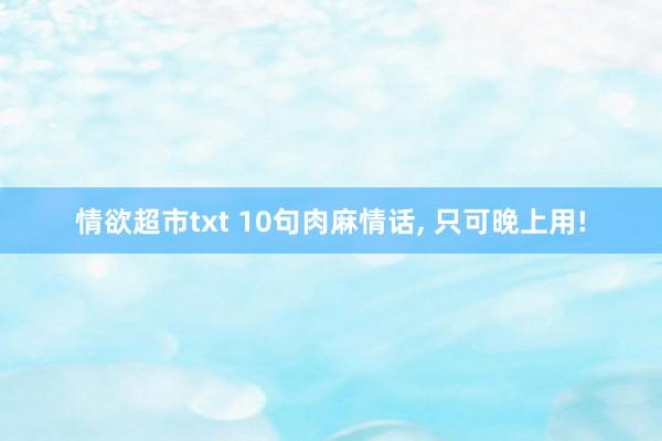 情欲超市txt 10句肉麻情话， 只可晚上用!