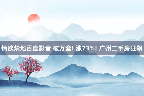 情欲禁地百度影音 破万套! 涨73%! 广州二手房狂飙