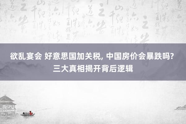 欲乱宴会 好意思国加关税， 中国房价会暴跌吗? 三大真相揭开背后逻辑