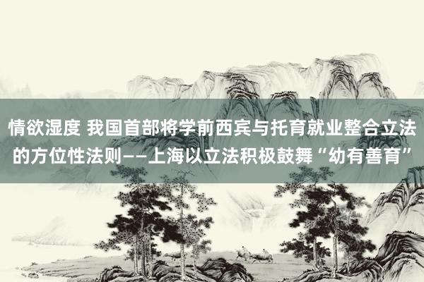 情欲湿度 我国首部将学前西宾与托育就业整合立法的方位性法则——上海以立法积极鼓舞“幼有善育”