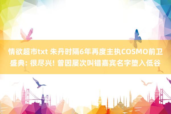 情欲超市txt 朱丹时隔6年再度主执COSMO前卫盛典: 很尽兴! 曾因屡次叫错嘉宾名字堕入低谷
