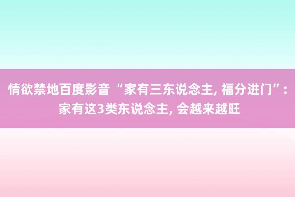 情欲禁地百度影音 “家有三东说念主， 福分进门”: 家有这3类东说念主， 会越来越旺