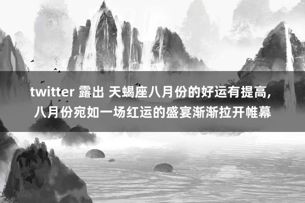 twitter 露出 天蝎座八月份的好运有提高， 八月份宛如一场红运的盛宴渐渐拉开帷幕