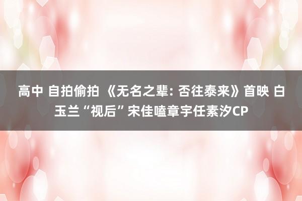 高中 自拍偷拍 《无名之辈: 否往泰来》首映 白玉兰“视后”宋佳嗑章宇任素汐CP